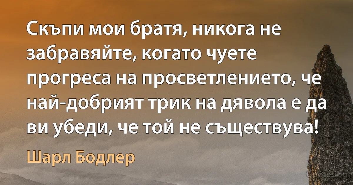 Скъпи мои братя, никога не забравяйте, когато чуете прогреса на просветлението, че най-добрият трик на дявола е да ви убеди, че той не съществува! (Шарл Бодлер)