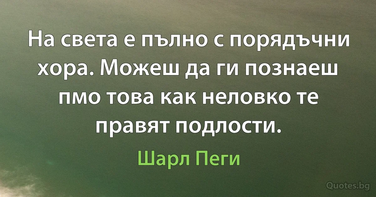 На света е пълно с порядъчни хора. Можеш да ги познаеш пмо това как неловко те правят подлости. (Шарл Пеги)