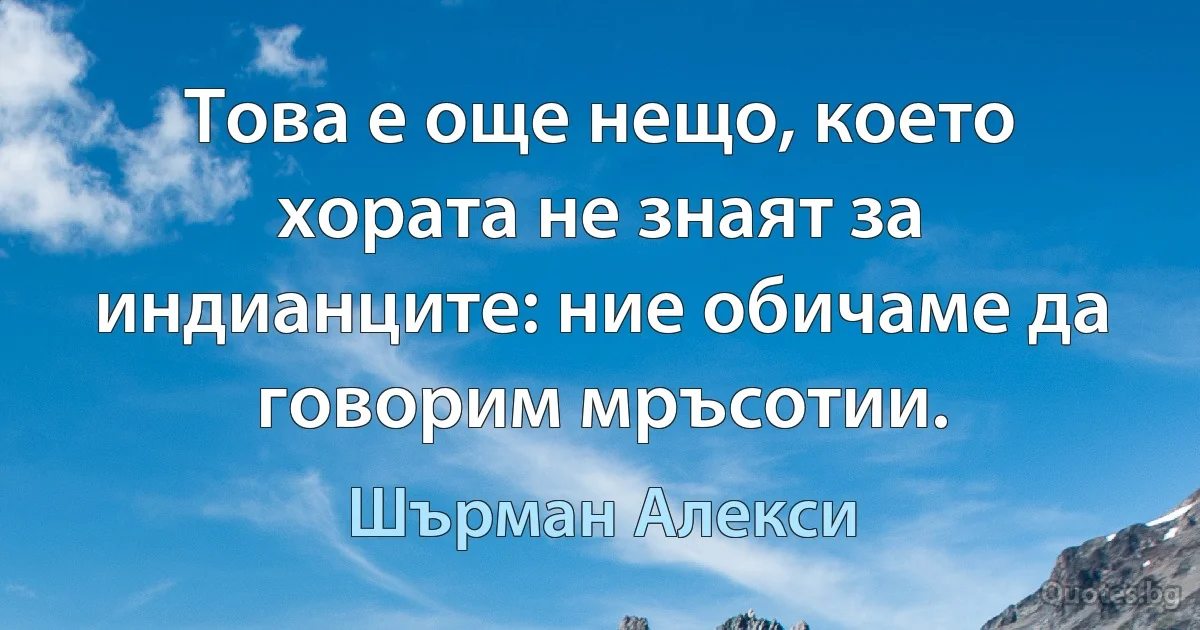 Това е още нещо, което хората не знаят за индианците: ние обичаме да говорим мръсотии. (Шърман Алекси)