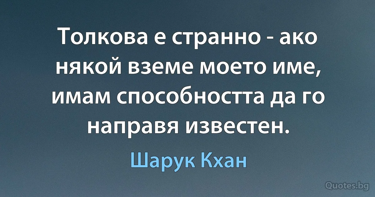 Толкова е странно - ако някой вземе моето име, имам способността да го направя известен. (Шарук Кхан)