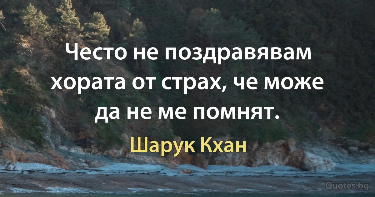 Често не поздравявам хората от страх, че може да не ме помнят. (Шарук Кхан)