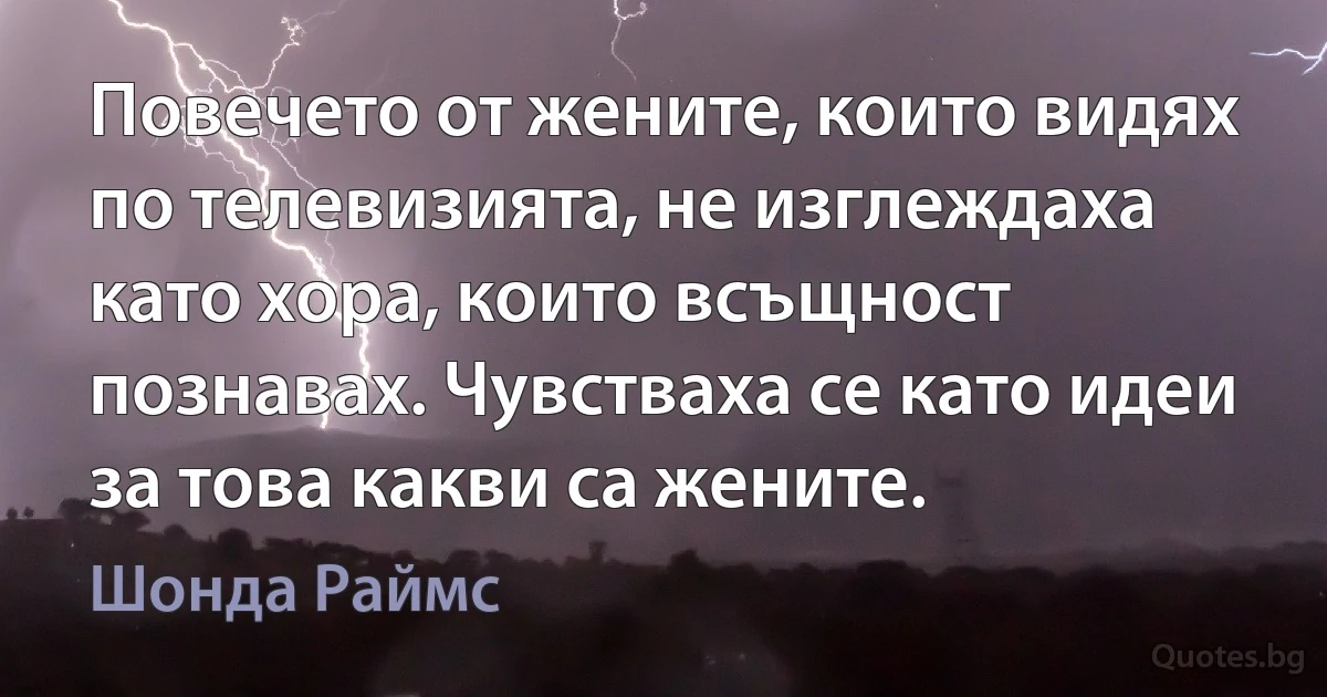 Повечето от жените, които видях по телевизията, не изглеждаха като хора, които всъщност познавах. Чувстваха се като идеи за това какви са жените. (Шонда Раймс)