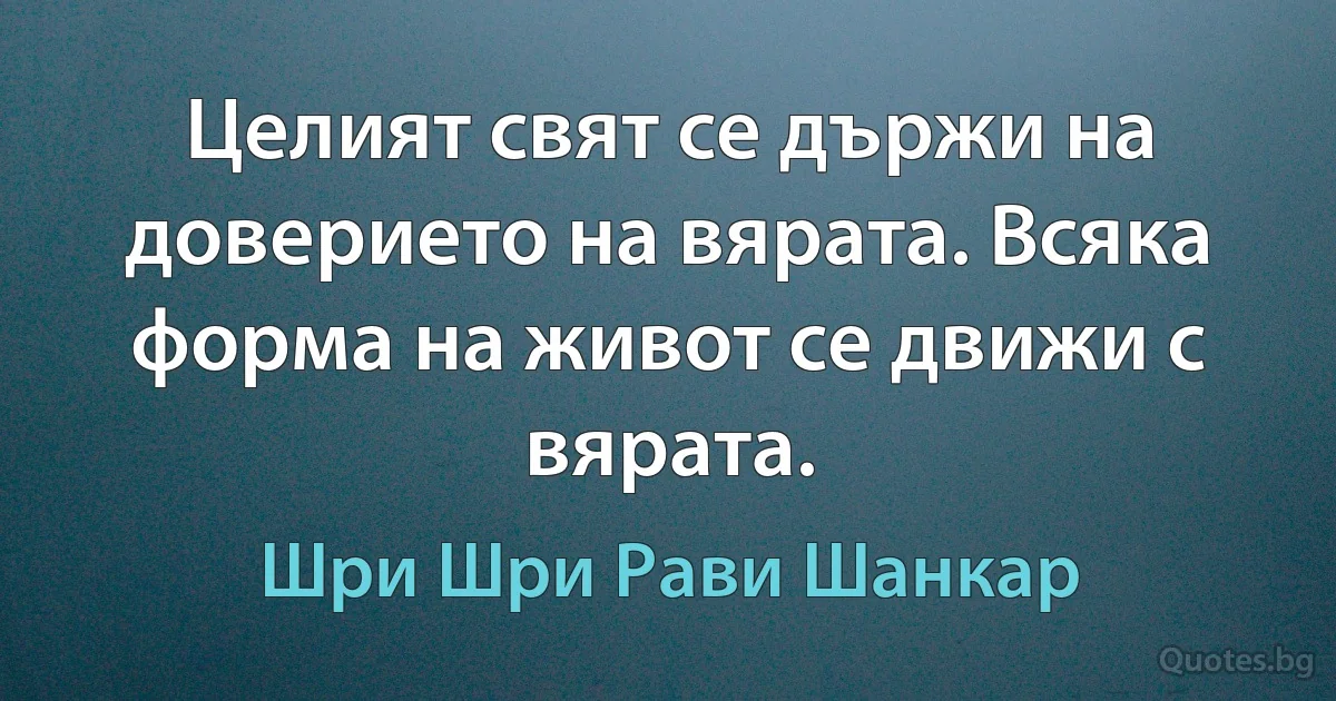 Целият свят се държи на доверието на вярата. Всяка форма на живот се движи с вярата. (Шри Шри Рави Шанкар)