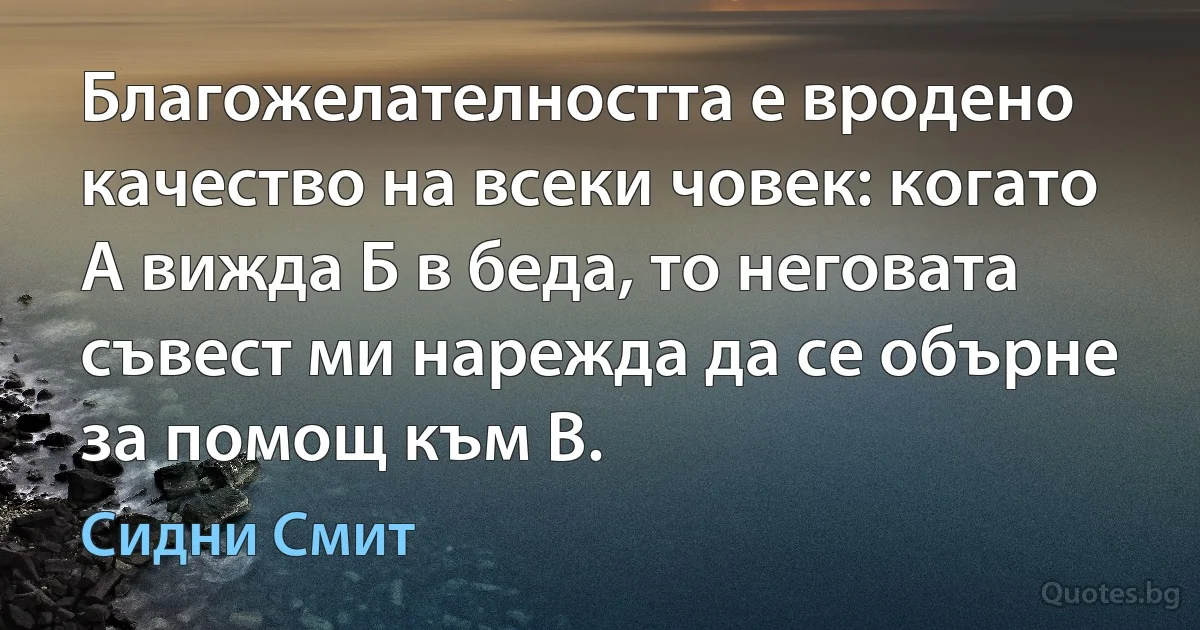 Благожелателността е вродено качество на всеки човек: когато А вижда Б в беда, то неговата съвест ми нарежда да се обърне за помощ към В. (Сидни Смит)