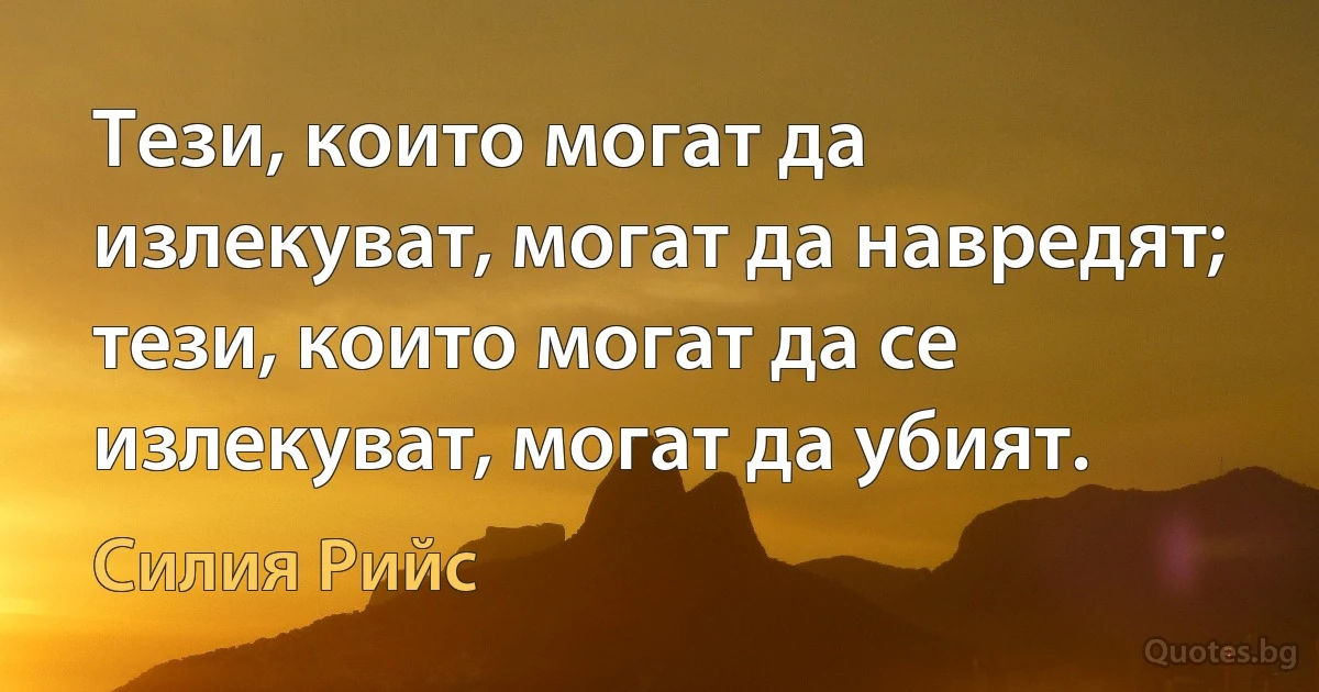 Тези, които могат да излекуват, могат да навредят; тези, които могат да се излекуват, могат да убият. (Силия Рийс)