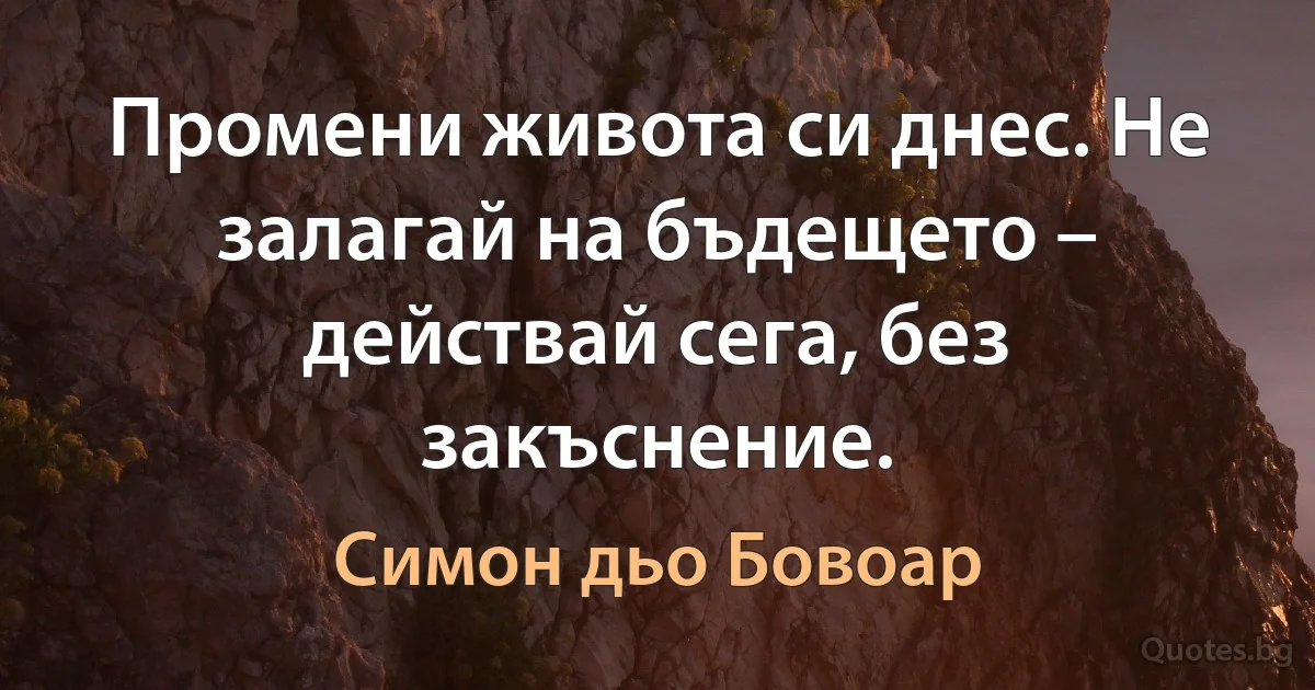 Промени живота си днес. Не залагай на бъдещето – действай сега, без закъснение. (Симон дьо Бовоар)