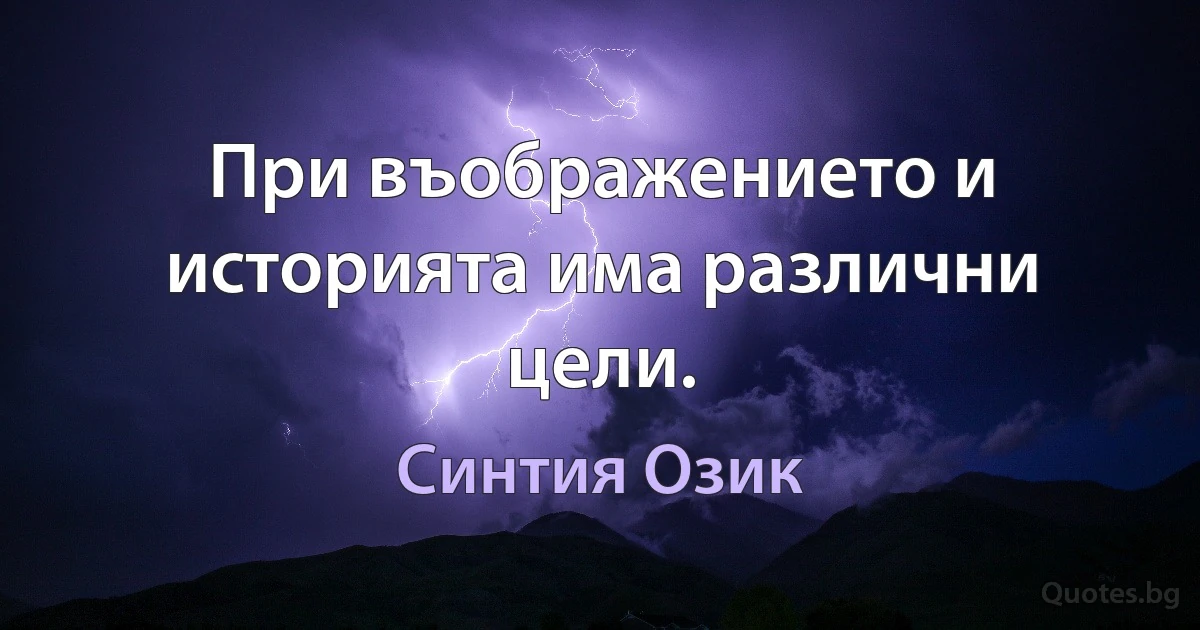 При въображението и историята има различни цели. (Синтия Озик)