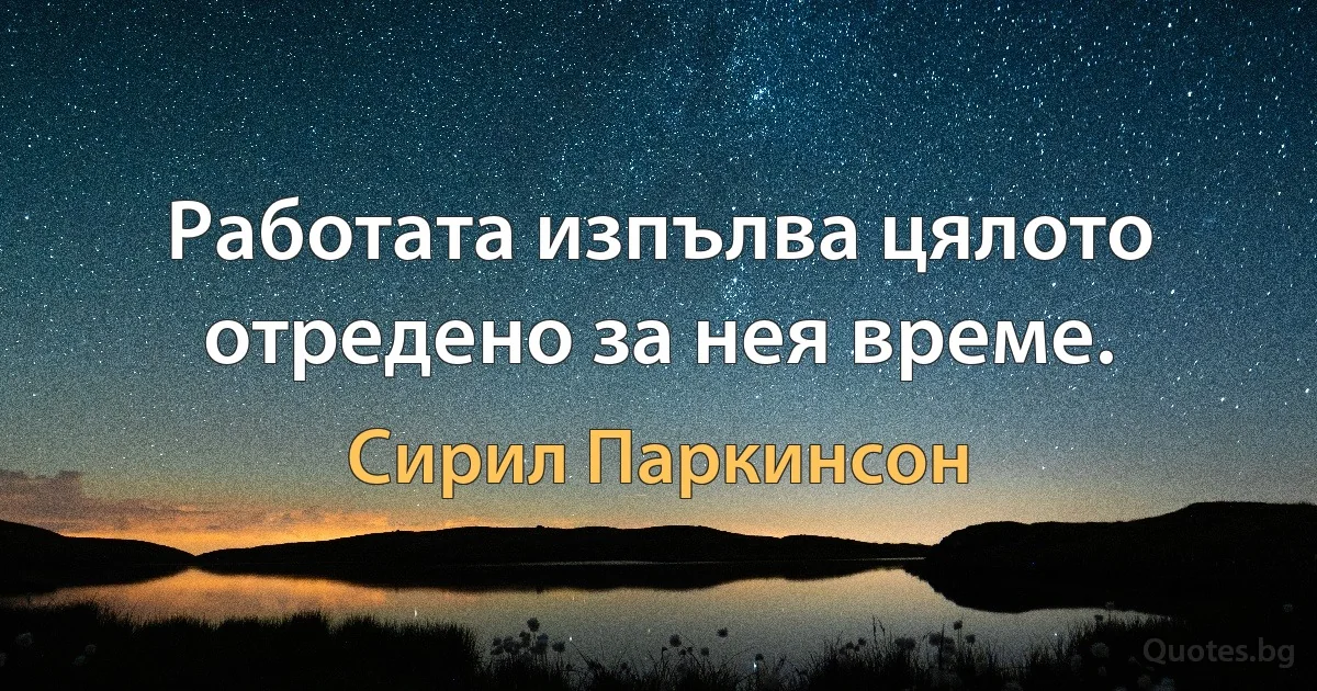 Работата изпълва цялото отредено за нея време. (Сирил Паркинсон)