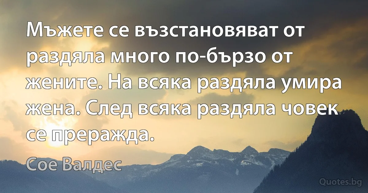 Мъжете се възстановяват от раздяла много по-бързо от жените. На всяка раздяла умира жена. След всяка раздяла човек се преражда. (Сое Валдес)