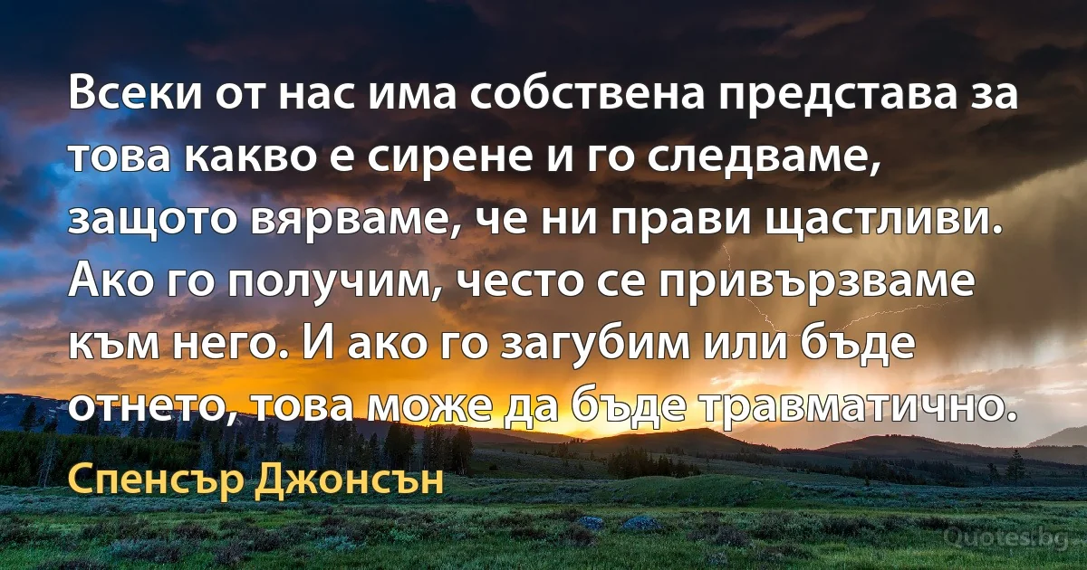 Всеки от нас има собствена представа за това какво е сирене и го следваме, защото вярваме, че ни прави щастливи. Ако го получим, често се привързваме към него. И ако го загубим или бъде отнето, това може да бъде травматично. (Спенсър Джонсън)