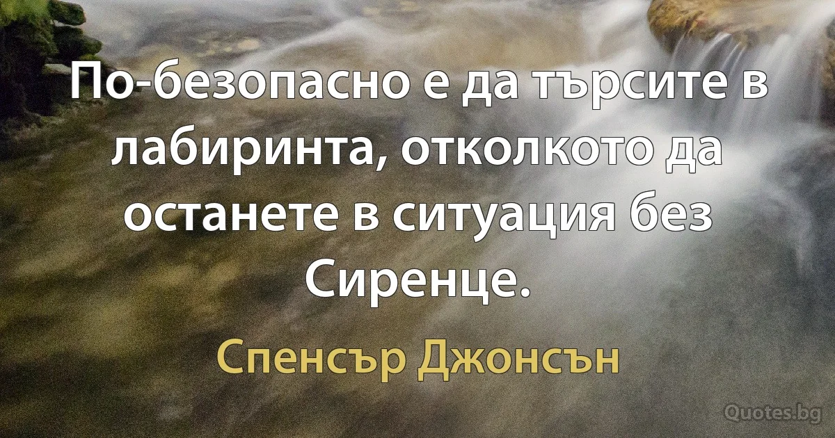 По-безопасно е да търсите в лабиринта, отколкото да останете в ситуация без Сиренце. (Спенсър Джонсън)