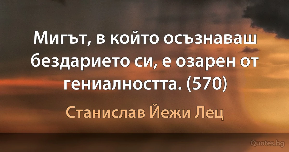 Мигът, в който осъзнаваш бездарието си, е озарен от гениалността. (570) (Станислав Йежи Лец)