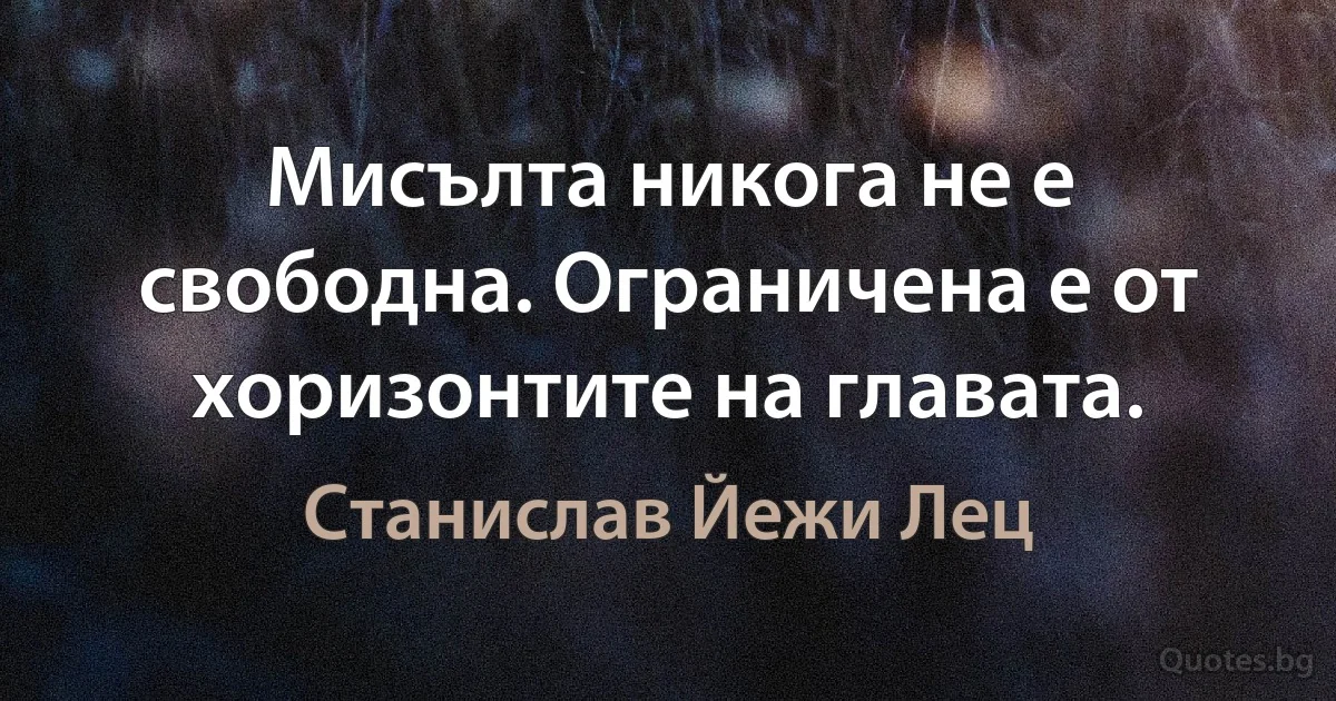 Мисълта никога не е свободна. Ограничена е от хоризонтите на главата. (Станислав Йежи Лец)