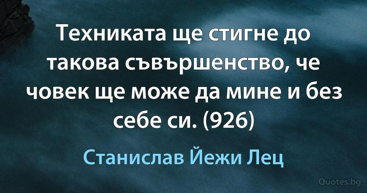 Техниката ще стигне до такова съвършенство, че човек ще може да мине и без себе си. (926) (Станислав Йежи Лец)