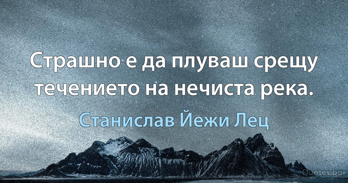 Страшно е да плуваш срещу течението на нечиста река. (Станислав Йежи Лец)