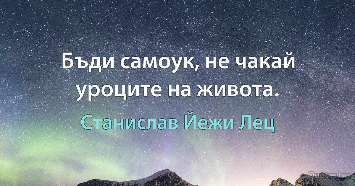 Бъди самоук, не чакай уроците на живота. (Станислав Йежи Лец)