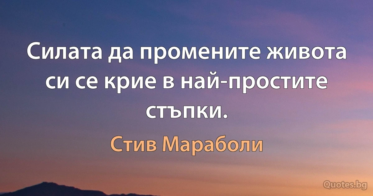 Силата да промените живота си се крие в най-простите стъпки. (Стив Мараболи)