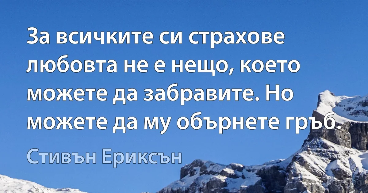 За всичките си страхове любовта не е нещо, което можете да забравите. Но можете да му обърнете гръб. (Стивън Ериксън)