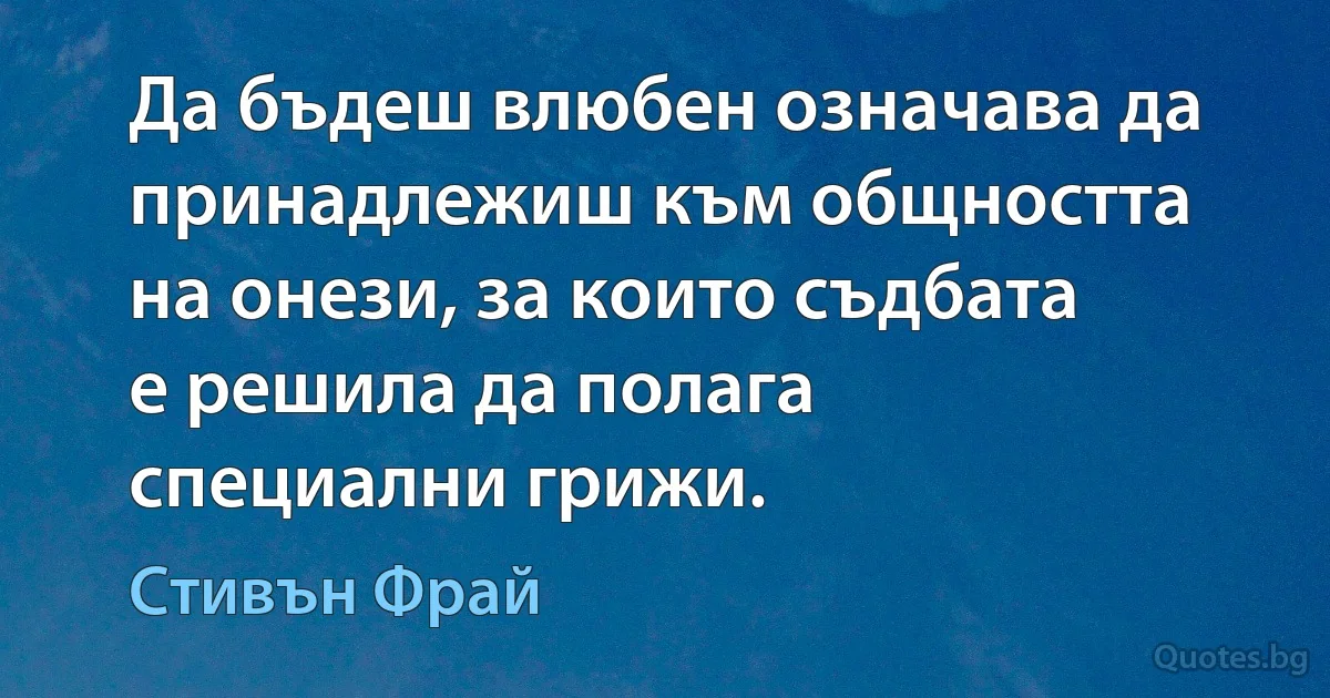 Да бъдеш влюбен означава да принадлежиш към общността на онези, за които съдбата е решила да полага специални грижи. (Стивън Фрай)