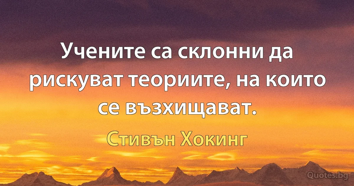 Учените са склонни да рискуват теориите, на които се възхищават. (Стивън Хокинг)