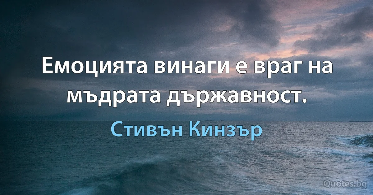 Емоцията винаги е враг на мъдрата държавност. (Стивън Кинзър)