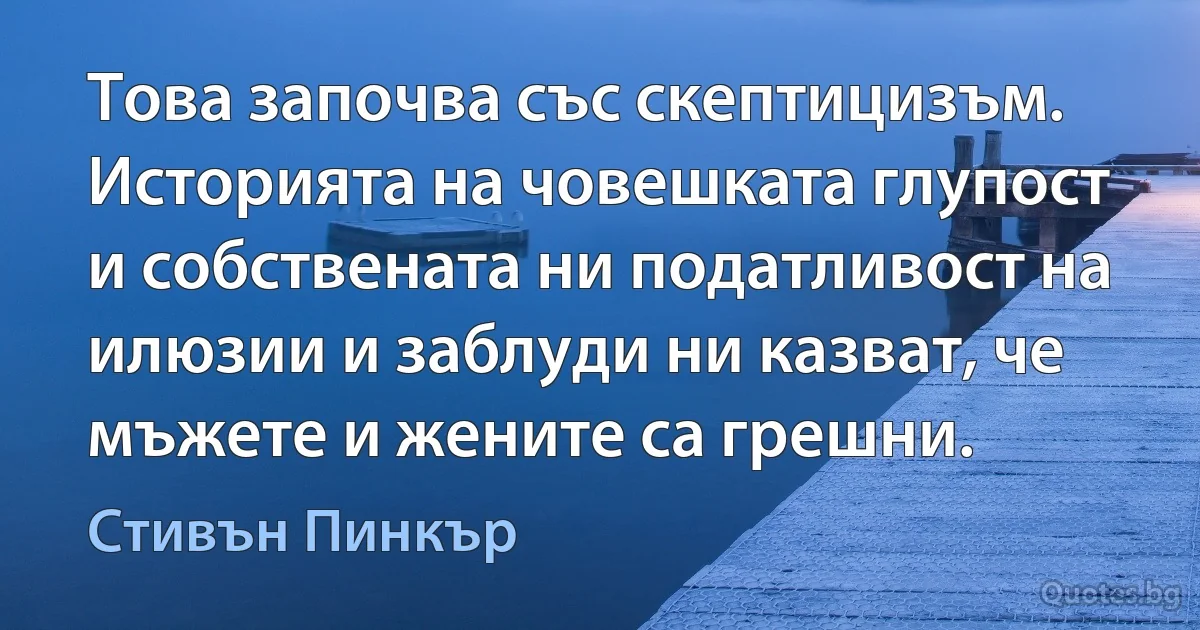 Това започва със скептицизъм. Историята на човешката глупост и собствената ни податливост на илюзии и заблуди ни казват, че мъжете и жените са грешни. (Стивън Пинкър)