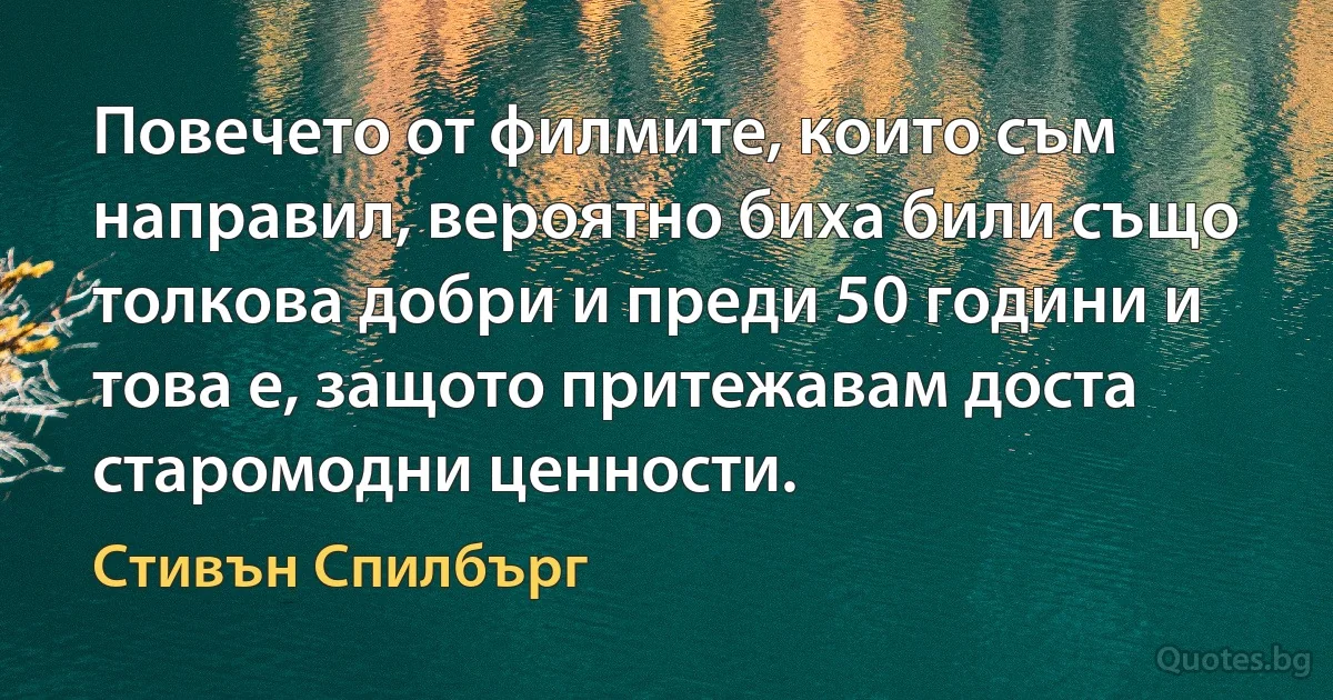 Повечето от филмите, които съм направил, вероятно биха били също толкова добри и преди 50 години и това е, защото притежавам доста старомодни ценности. (Стивън Спилбърг)