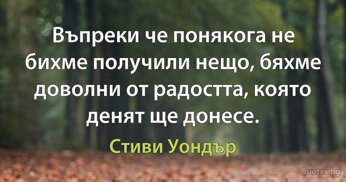 Въпреки че понякога не бихме получили нещо, бяхме доволни от радостта, която денят ще донесе. (Стиви Уондър)