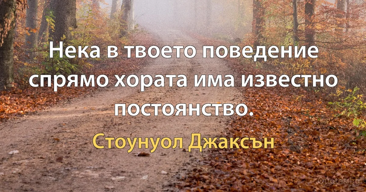 Нека в твоето поведение спрямо хората има известно постоянство. (Стоунуол Джаксън)