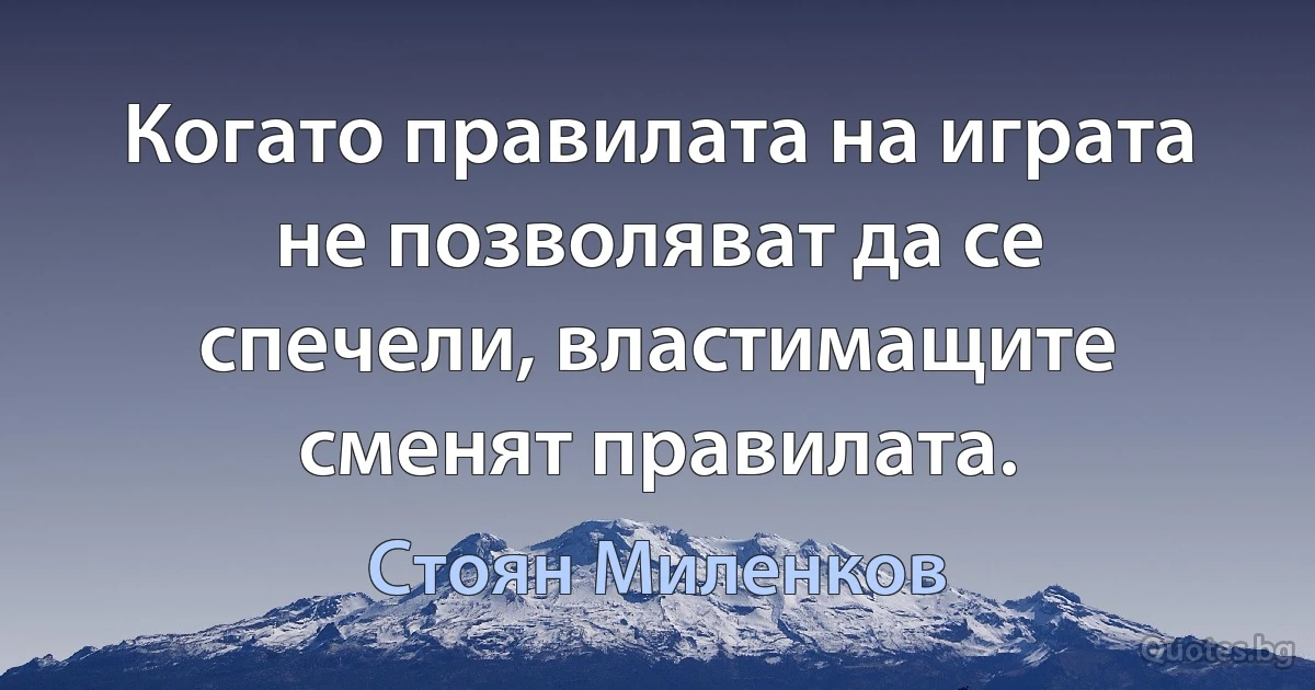 Когато правилата на играта не позволяват да се спечели, властимащите сменят правилата. (Стоян Миленков)