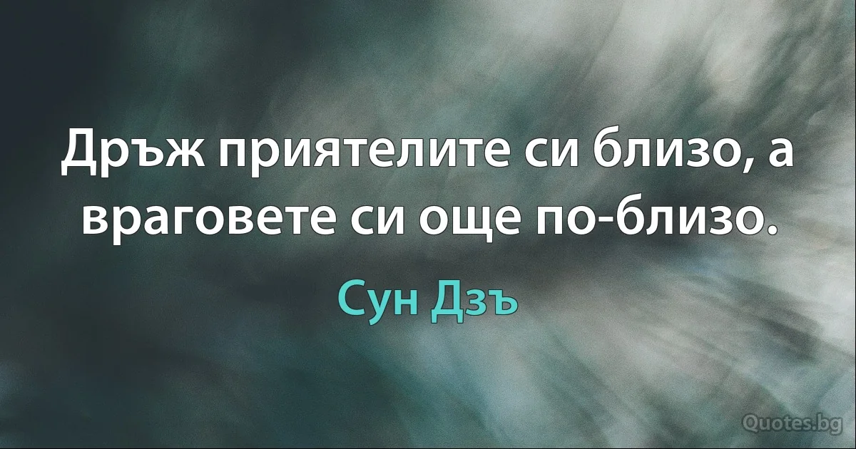 Дръж приятелите си близо, а враговете си още по-близо. (Сун Дзъ)