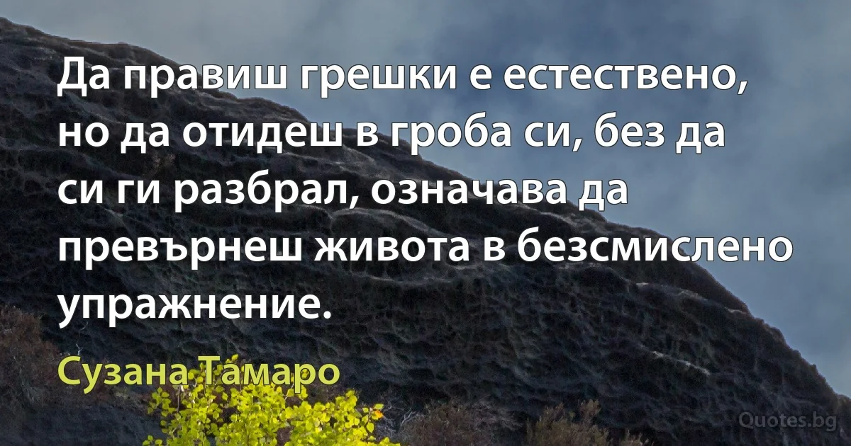 Да правиш грешки е естествено, но да отидеш в гроба си, без да си ги разбрал, означава да превърнеш живота в безсмислено упражнение. (Сузана Тамаро)