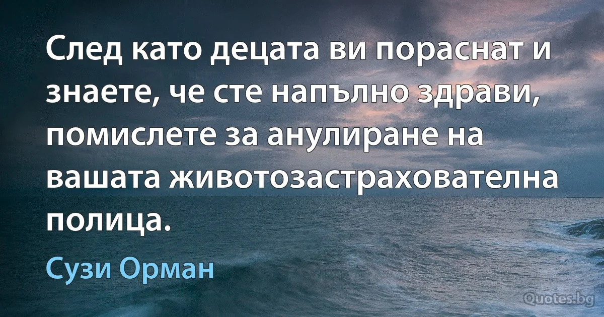 След като децата ви пораснат и знаете, че сте напълно здрави, помислете за анулиране на вашата животозастрахователна полица. (Сузи Орман)