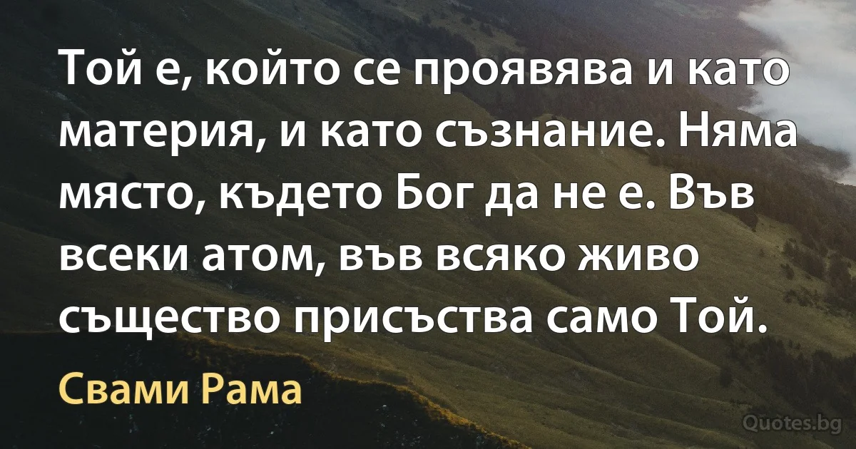 Той е, който се проявява и като материя, и като съзнание. Няма място, където Бог да не е. Във всеки атом, във всяко живо същество присъства само Той. (Свами Рама)