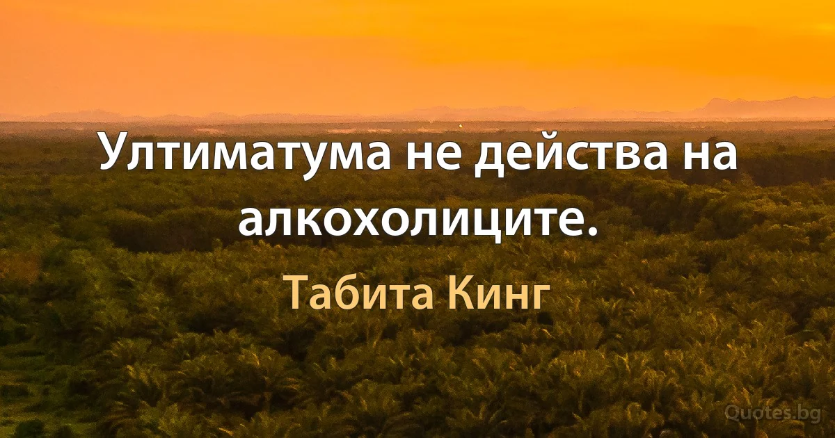 Ултиматума не действа на алкохолиците. (Табита Кинг)