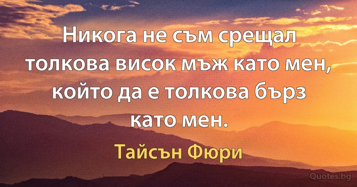 Никога не съм срещал толкова висок мъж като мен, който да е толкова бърз като мен. (Тайсън Фюри)