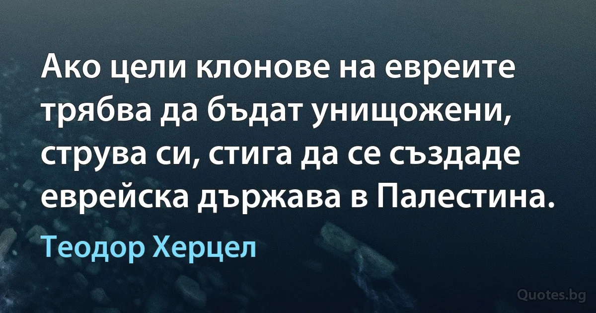 Ако цели клонове на евреите трябва да бъдат унищожени, струва си, стига да се създаде еврейска държава в Палестина. (Теодор Херцел)