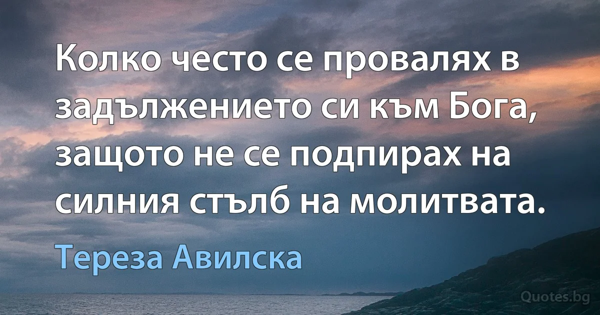 Колко често се провалях в задължението си към Бога, защото не се подпирах на силния стълб на молитвата. (Тереза Авилска)