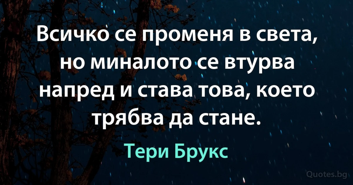 Всичко се променя в света, но миналото се втурва напред и става това, което трябва да стане. (Тери Брукс)