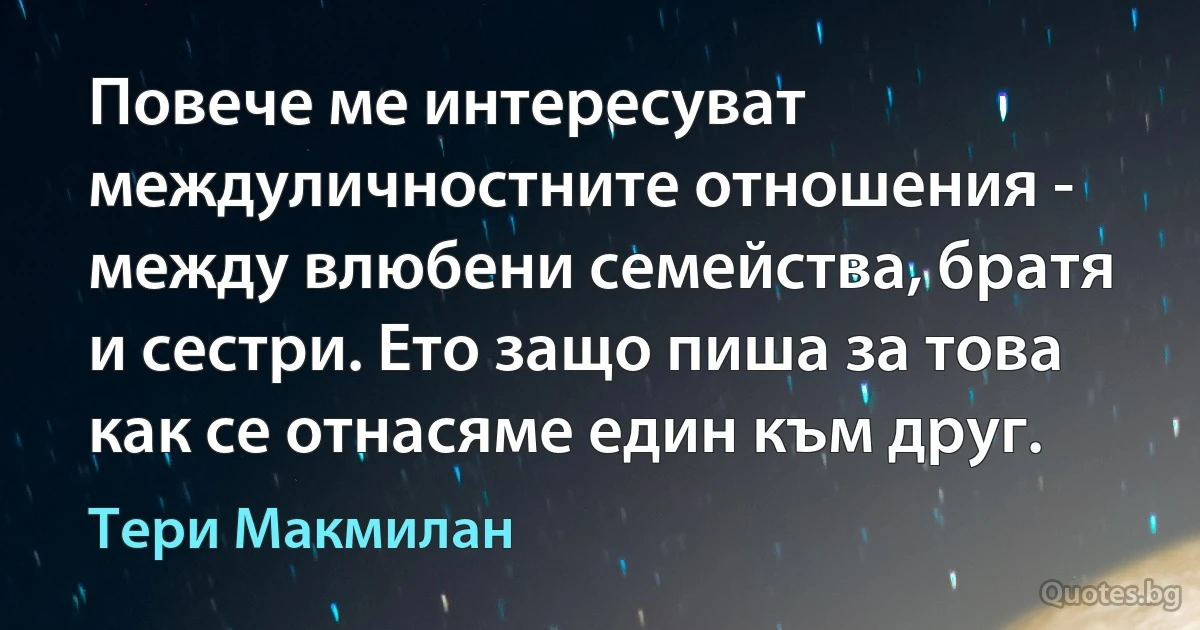 Повече ме интересуват междуличностните отношения - между влюбени семейства, братя и сестри. Ето защо пиша за това как се отнасяме един към друг. (Тери Макмилан)