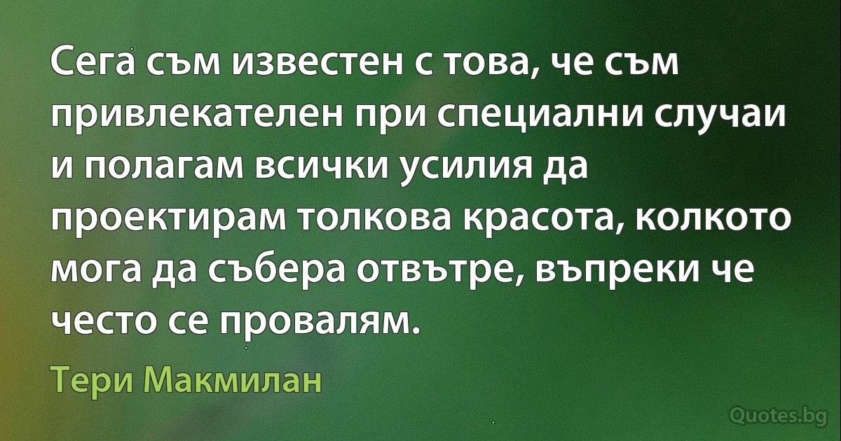 Сега съм известен с това, че съм привлекателен при специални случаи и полагам всички усилия да проектирам толкова красота, колкото мога да събера отвътре, въпреки че често се провалям. (Тери Макмилан)