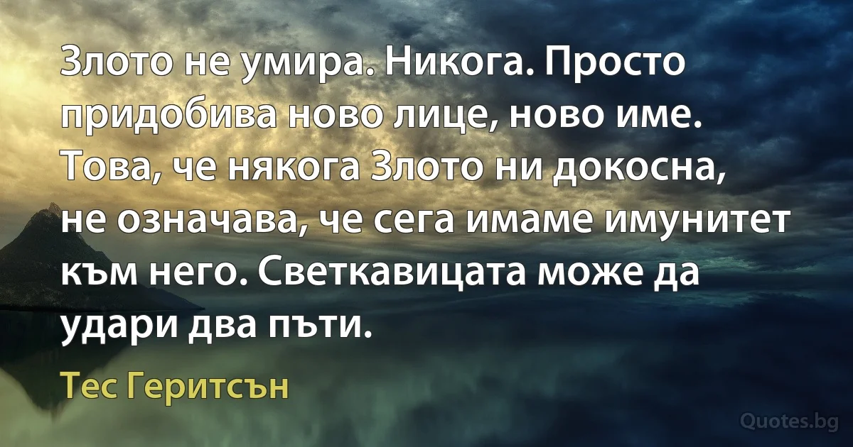 Злото не умира. Никога. Просто придобива ново лице, ново име. Това, че някога Злото ни докосна, не означава, че сега имаме имунитет към него. Светкавицата може да удари два пъти. (Тес Геритсън)