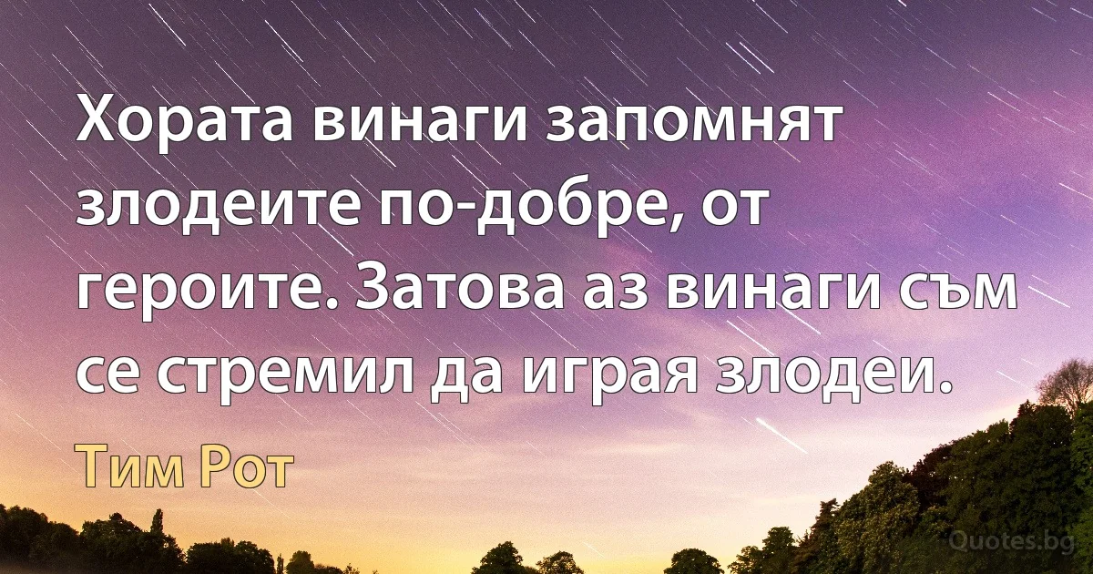 Хората винаги запомнят злодеите по-добре, от героите. Затова аз винаги съм се стремил да играя злодеи. (Тим Рот)