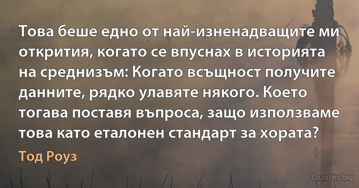 Това беше едно от най-изненадващите ми открития, когато се впуснах в историята на среднизъм: Когато всъщност получите данните, рядко улавяте някого. Което тогава поставя въпроса, защо използваме това като еталонен стандарт за хората? (Тод Роуз)