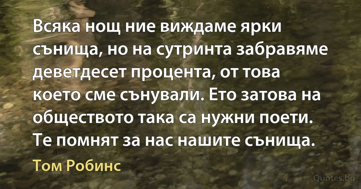 Всяка нощ ние виждаме ярки сънища, но на сутринта забравяме деветдесет процента, от това което сме сънували. Ето затова на обществото така са нужни поети. Те помнят за нас нашите сънища. (Том Робинс)