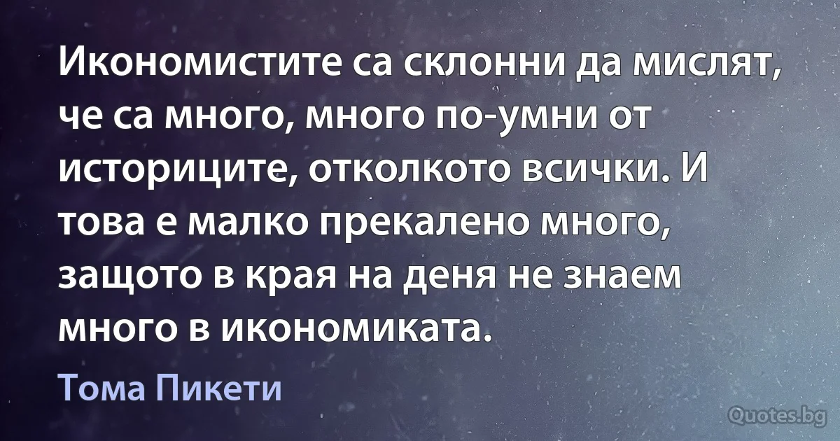 Икономистите са склонни да мислят, че са много, много по-умни от историците, отколкото всички. И това е малко прекалено много, защото в края на деня не знаем много в икономиката. (Тома Пикети)