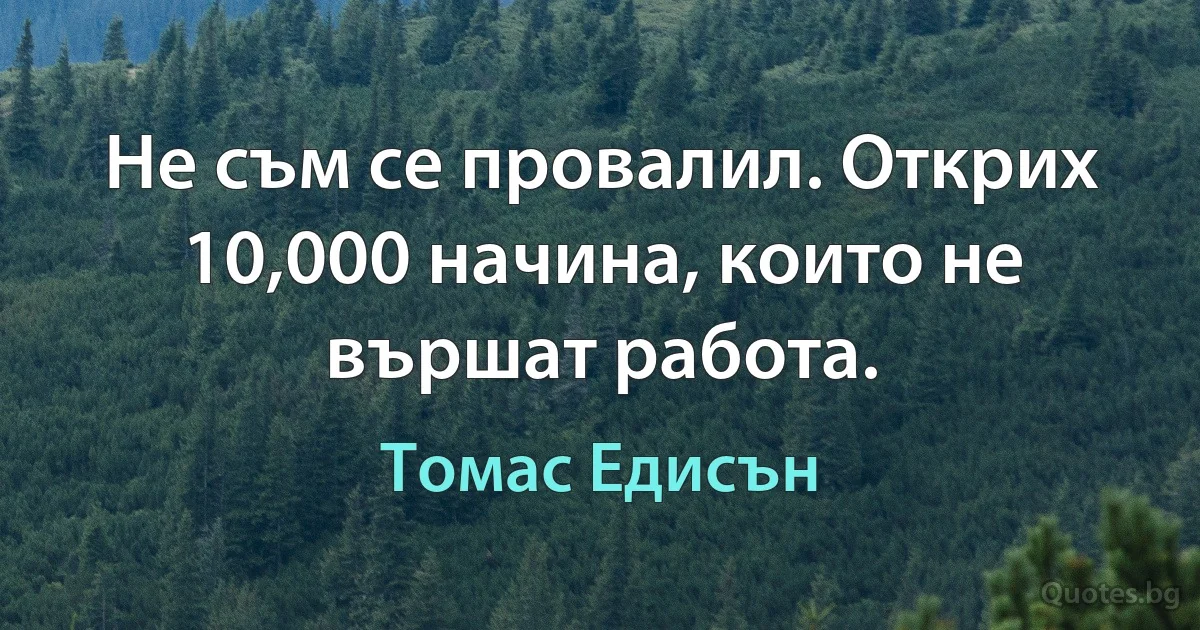 Не съм се провалил. Открих 10,000 начина, които не вършат работа. (Томас Едисън)