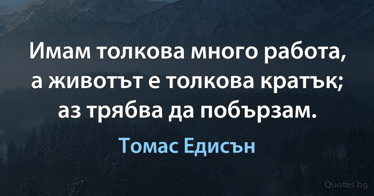 Имам толкова много работа, а животът е толкова кратък; аз трябва да побързам. (Томас Едисън)