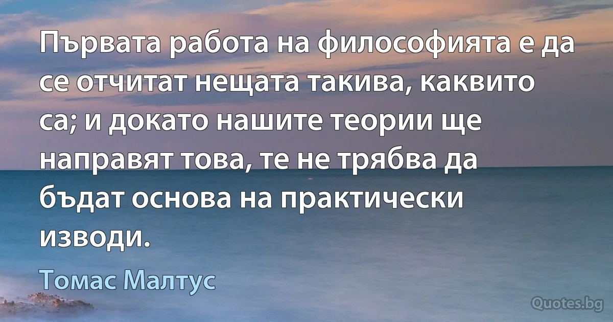 Първата работа на философията е да се отчитат нещата такива, каквито са; и докато нашите теории ще направят това, те не трябва да бъдат основа на практически изводи. (Томас Малтус)