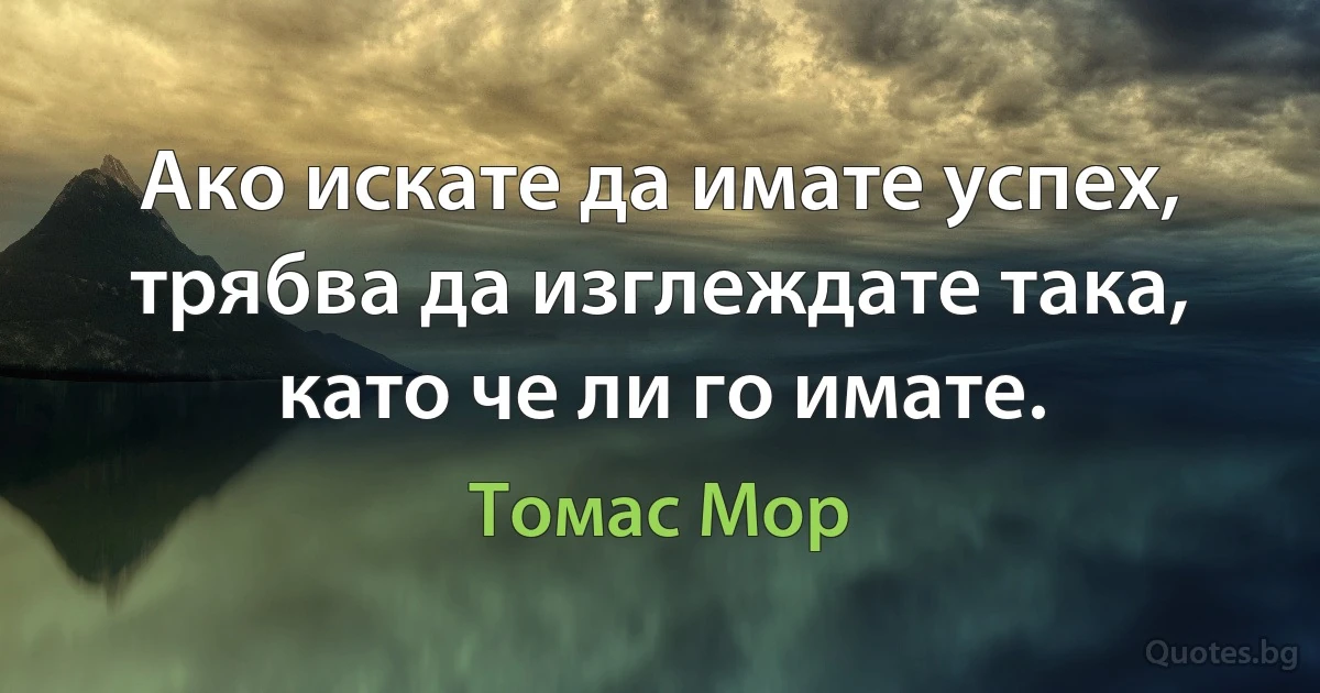 Ако искате да имате успех, трябва да изглеждате така, като че ли го имате. (Томас Мор)